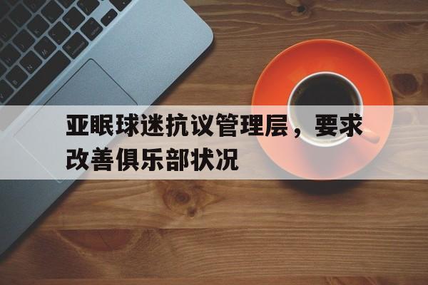 爱游戏体育-包含亚眠球迷抗议管理层，要求改善俱乐部状况的词条