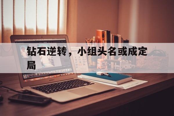 爱游戏tv-钻石逆转，小组头名或成定局