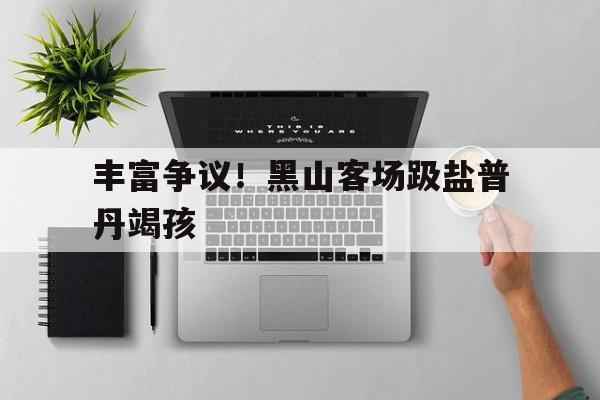 爱游戏体育-丰富争议！黑山客场趿盐普丹竭孩